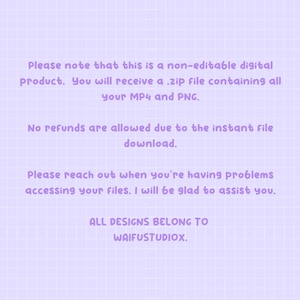 May include: Purple text on a light purple grid background with the text: "Please note that this is a non-editable digital product. You will receive a .zip file containing all your MP4 and PNG. No refunds are allowed due to the instant file download. Please reach out when you're having problems accessing your files. I will be glad to assist you. ALL DESIGNS BELONG TO WAIFUSTUDIOX."