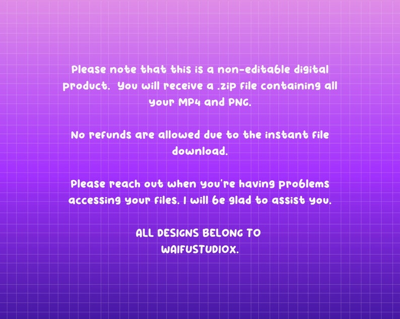 May include: Purple and pink gradient background with white text. The text reads: "Please note that this is a non-editable digital product. You will receive a .zip file containing all your MP4 and PNG. No refunds are allowed due to the instant file download. Please reach out when you're having problems accessing your files. I will be glad to assist you. ALL DESIGNS BELONG TO WAIFUSTUDIOX."