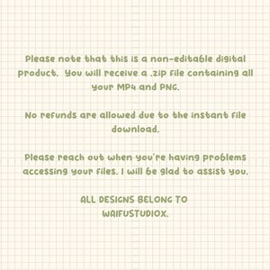 May include: Text on a white background with green grid lines. The text reads: "Please note that this is a non-editable digital product. You will receive a .zip file containing all your MP4 and PNG. No refunds are allowed due to the instant file download. Please reach out when you're having problems accessing your files. I will be glad to assist you. ALL DESIGNS BELONG TO WAIFUSTUDIOX."
