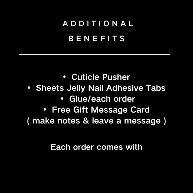 May include: Black background with white text listing additional benefits. Includes a cuticle pusher, sheets of jelly nail adhesive tabs, glue per order, and a free gift message card. The text also states that each order comes with these items.