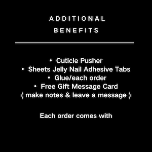 May include: Additional benefits included with each order: cuticle pusher, sheets of jelly nail adhesive tabs, glue, and a free gift message card.  Make notes and leave a message.