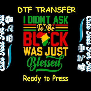 May include: A black and green graphic design with the text "I didn't ask to be black, was just blessed."  The design also includes a yellow, red, and green outline of the continent of Africa. The text "DTF Transfer Ready to Press" is at the top and bottom of the design.