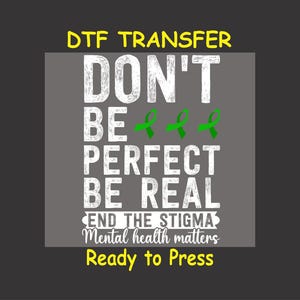 May include: A gray background with white text that reads "DTF TRANSFER DON'T BE PERFECT BE REAL END THE STIGMA Mental health matters Ready to Press". There are three green ribbons in the text.