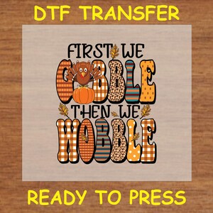 Thanksgiving DTF Transfer Iron On Heat Transfer - Ready to Press Hot Peel, First We Gobble Then We Wobble Design
