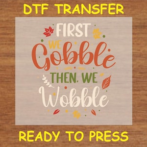 Thanksgiving DTF Transfer Iron On Heat Transfer - Ready to Press Hot Peel, First We Gobble Then We Wobble Thanksgiving Fall Design