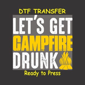 May include: A gray and white iron-on transfer design with the text "Let's Get Campfire Drunk" in white with the word "Campfire" in yellow. A yellow campfire graphic is to the right of the text. The text "DTF Transfer" is in yellow at the top of the design. The text "Ready to Press" is in yellow at the bottom of the design.