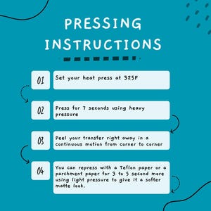 May include: A turquoise blue graphic with black outlines showing four steps for pressing instructions. The steps are numbered 1 through 4. Step 1: Set your heat press at 325F. Step 2: Press for 7 seconds using heavy pressure. Step 3: Peel your transfer right away in a continuous motion from corner to corner. Step 4: You can repress with a Teflon paper or a parchment paper for 3 to 5 seconds more using light pressure to give it a softer matte look.