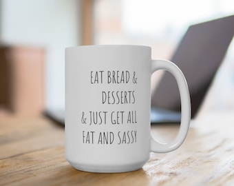 Eat Bread and Desserts and Just Get All Fat and Sassy, Funny Mug Quote, Oversized Mug, Coffee Drinker, 15oz or 20oz Ceramic Mug