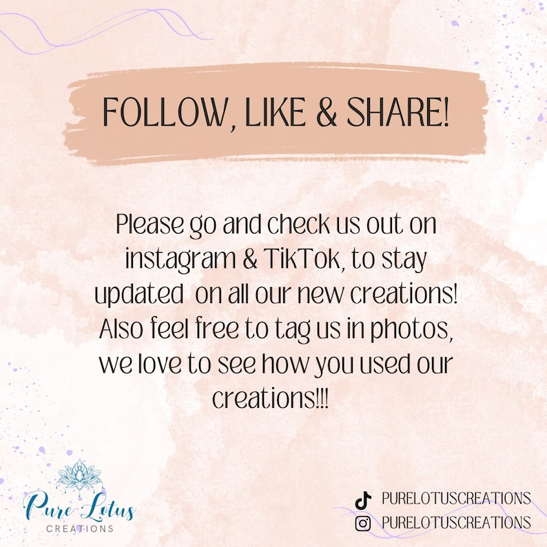 May include: A pink and white graphic with the text "FOLLOW, LIKE & SHARE!" and a message encouraging viewers to follow the creator on Instagram and TikTok to stay updated on new creations. The graphic also includes the text "Pure Lotus Creations" and the social media handles "PURELOTUSCREATIONS" for both Instagram and TikTok.