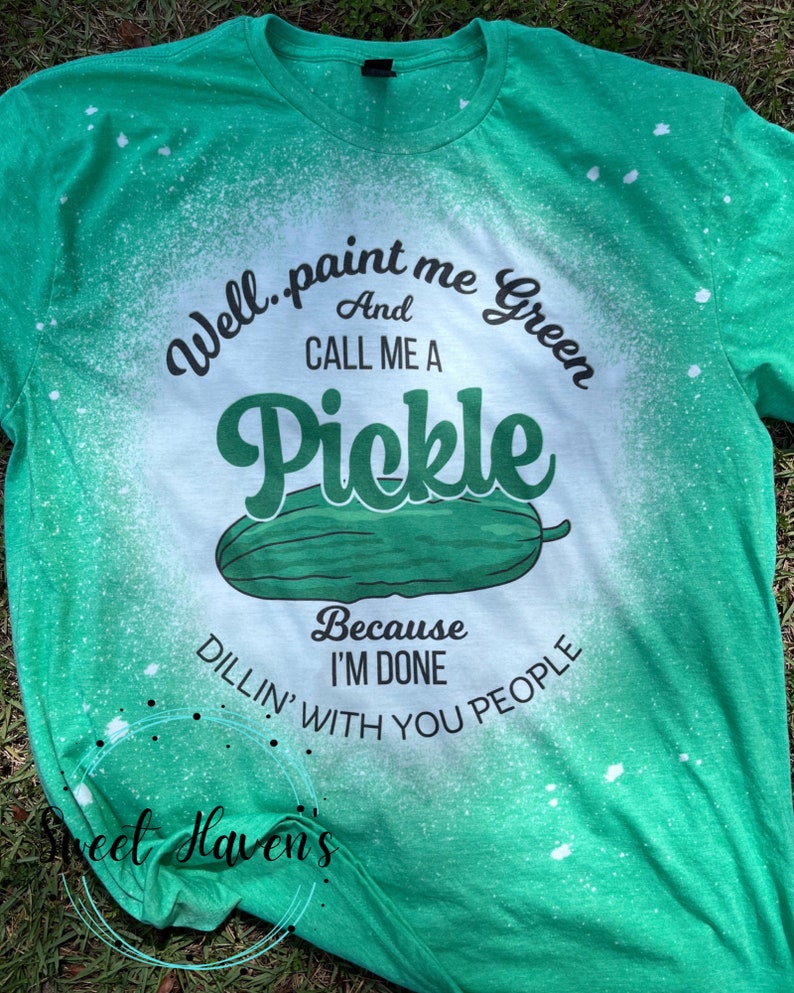May include: Green t-shirt with a bleach-splattered design featuring the text "Well..paint me Green And CALL ME A Pickle Because I'M DONE DILLIN' WITH YOU PEOPLE".