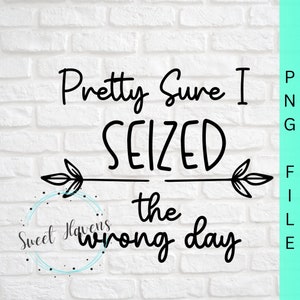 May include: Black and white text graphic on a white brick background. The text reads "Pretty Sure I Seized the Wrong Day" with an arrow pointing to the right.