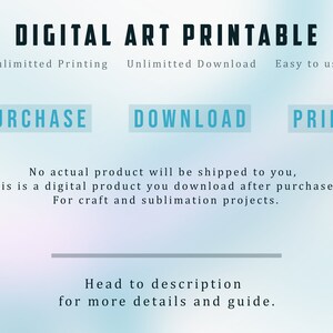 May include: Digital art printable graphic with the text "DIGITAL ART PRINTABLE" in black text. The text "Unlimitted Printing" is in black text. The text "Unlimitted Download" is in black text. The text "Easy to use" is in black text. The text "PURCHASE" is in white text on a blue background. The text "DOWNLOAD" is in white text on a blue background. The text "PRINT" is in white text on a blue background. The text "No actual product will be shipped to you, this is a digital product you download after purchase. For craft and sublimation projects." is in black text. The text "Head to description for more details and guide." is in black text.