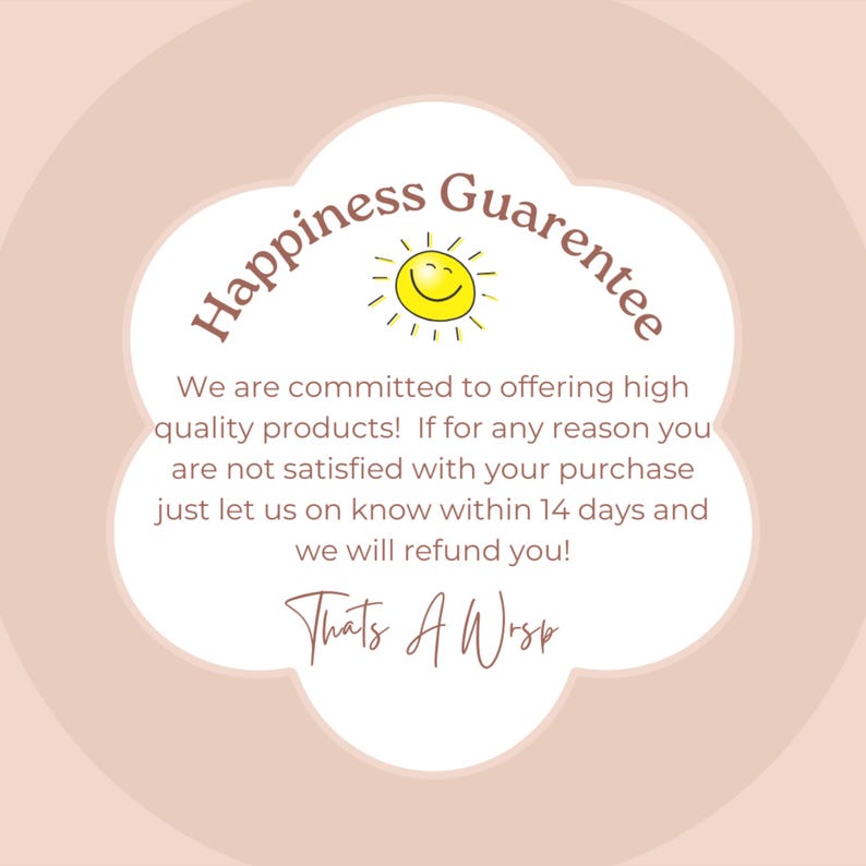 May include: A pink and white cloud-shaped graphic with a smiling sun and the text "Happiness Guarantee". The text below the graphic reads "We are committed to offering high quality products! If for any reason you are not satisfied with your purchase just let us on know within 14 days and we will refund you! Thats A Wisp"