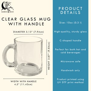 May include: Clear glass mug with a C-shaped handle. The mug has a diameter of 3.13 inches (7.94cm), a height of 3.87 inches (9.84cm), and a width of 4.5 inches (11.43cm) with the handle. The mug is 10oz (0.3 l) and is microwave safe.