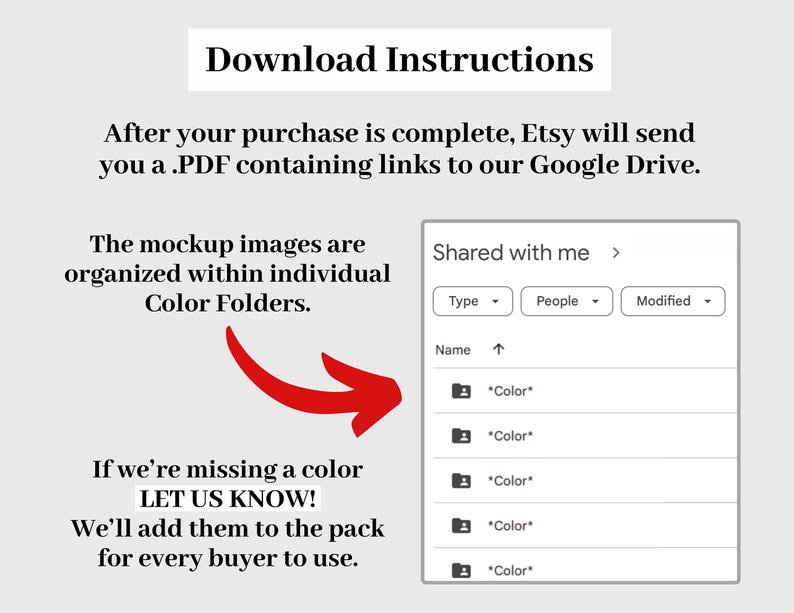 May include: A screenshot of a Google Drive folder showing a list of folders labeled "Color" with an arrow pointing to the folders. Text on the image reads "Download Instructions" and "After your purchase is complete, Etsy will send you a .PDF containing links to our Google Drive. The mockup images are organized within individual Color Folders. If we're missing a color LET US KNOW! We'll add them to the pack for every buyer to use."