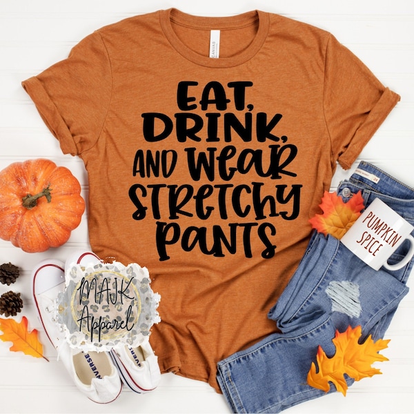 Eat, Drink, and Wear Stretchy Pants Shirt / Thanksgiving Shirt / Thanksgiving Funny Shirt / Funny Thanksgiving Shirt / Fat Pants Shirt