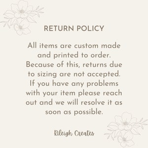 May include: Return policy text with floral illustrations. All items are custom made and printed to order. Because of this, returns due to sizing are not accepted. If you have any problems with your item please reach out and we will resolve it as soon as possible. Rileigh Creates.