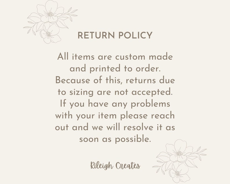 May include: Return policy text with floral illustrations. All items are custom made and printed to order. Because of this, returns due to sizing are not accepted. If you have any problems with your item please reach out and we will resolve it as soon as possible. Rileigh Creates.