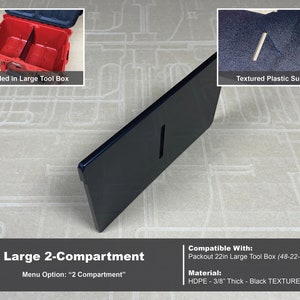 May include: Black plastic organizer insert with two compartments for a large tool box. The insert is 3/8 inch thick and has a textured surface. The insert is compatible with the Packout 22in Large Tool Box (48-22-8425).