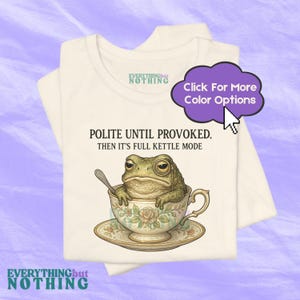 May include: A white t-shirt featuring the text "POLITE UNTIL PROVOKED. THEN IT'S FULL KETTLE MODE" and a cartoon illustration of a frog wearing a monocle and sitting in a teacup. The text "EVERYTHINGbutNOTHING" is at the bottom of the shirt.