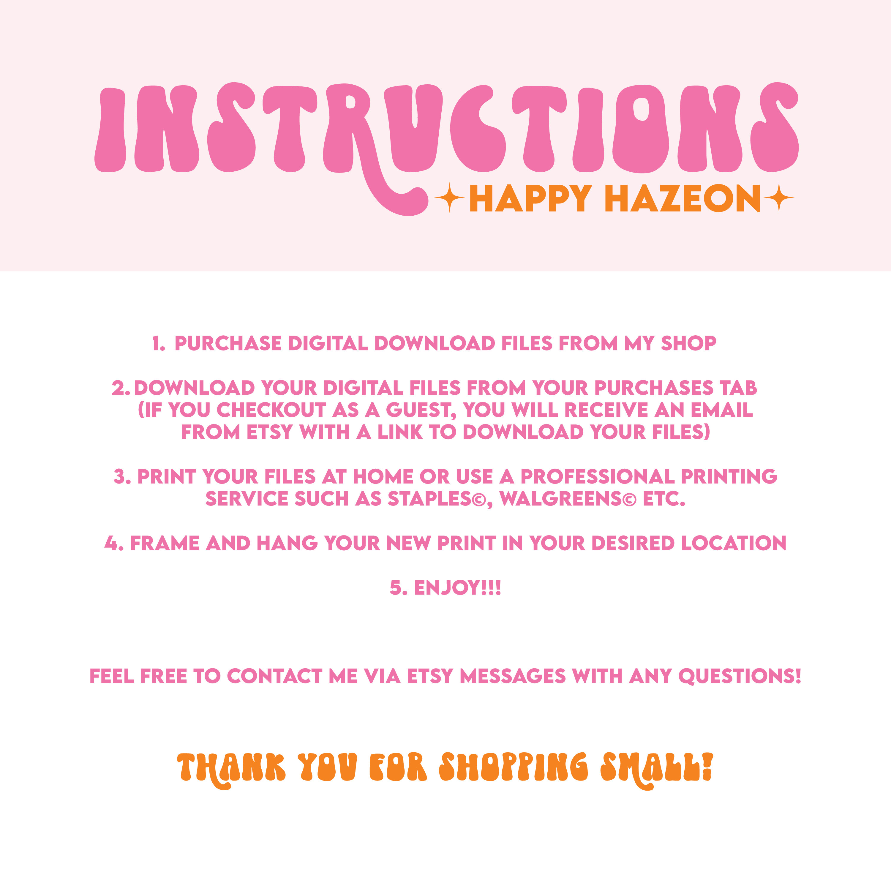 May include: Pink and white graphic with the text "INSTRUCTIONS" in pink and "HAPPY HAZEON" in yellow. The text below the title provides instructions for downloading and printing digital files. The text at the bottom of the graphic says "THANK YOU FOR SHOPPING SMALL!"