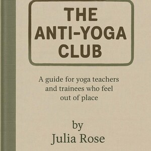 May include: Book cover with the title "THE ANTI-YOGA CLUB" in a brown, outlined rectangle. Below, text reads "A guide for yoga teachers and trainees who feel out of place by Julia Rose."