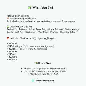 May include: A digital download graphic design package featuring 150 dog ear designs representing 140 breeds. Includes clean vector line art in multiple file formats, such as SVG, PNG, and JPG. Bonus files include visual catalogs and a commercial license.