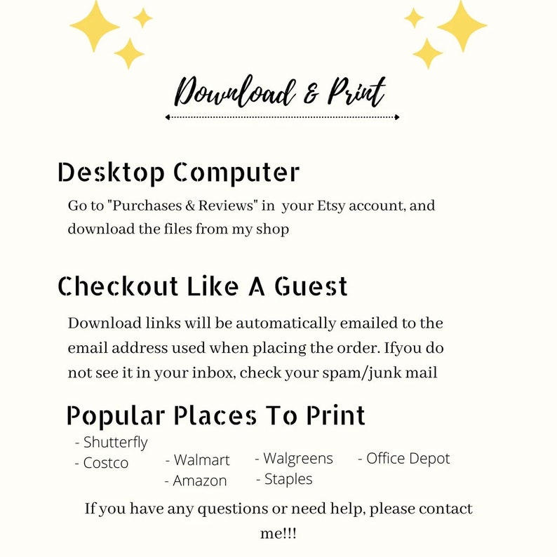 May include: A white background with yellow stars and black text that reads "Download & Print". The text "Desktop Computer" is in black with instructions on how to download files from Etsy. The text "Checkout Like A Guest" is in black with instructions on how to download files. The text "Popular Places To Print" is in black with a list of popular print shops: Shutterfly, Costco, Walmart, Walgreens, Office Depot, Amazon, and Staples. The text "If you have any questions or need help, please contact me!!!" is in black.
