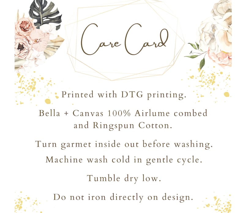 May include: Care card with instructions for washing and drying a garment. The card says "Printed with DTG printing. Bella + Canvas 100% Airlume combed and Ringspun Cotton. Turn garment inside out before washing. Machine wash cold in a gentle cycle. Tumble dry on a low heat. Do not iron directly on the design."