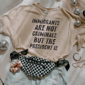 Immigrants Are Not Criminals But The President Is-Anti Trump Shirt,Feminist Shirt,Democrat Gift,Sarcastic Tee,Pro Immigration Shirt,Activist