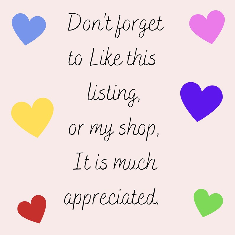 May include: A light pink background with colorful hearts and handwritten text. The text reads "Don't forget to Like this listing, or my shop, It is much appreciated."