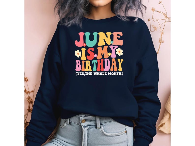 May include: A navy blue sweatshirt with the text "June is my birthday (yes, the whole month)" in colorful letters and flowers.
