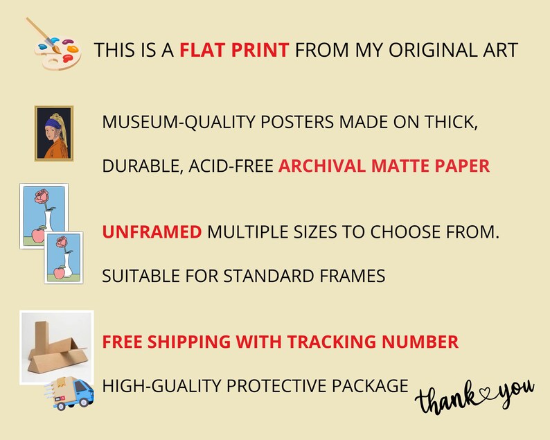 May include: A beige informational graphic featuring text and icons. Text reads: THIS IS A FLAT PRINT FROM MY ORIGINAL ART, MUSEUM-QUALITY POSTERS MADE ON THICK, DURABLE, ACID-FREE ARCHIVAL MATTE PAPER, UNFRAMED MULTIPLE SIZES TO CHOOSE FROM, and thank you.