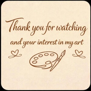 May include: A square card with a light beige background featuring dark brown text that reads Thank you for watching and your interest in my art. Below the text is a line drawing of an artist palette and a paintbrush flanked by two hearts.
