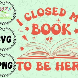 I Closed My Book to Be Here Png svg Book Shirt - Perfect for Book Enthusiasts, Librarian - Creative Gift for Book Lovers