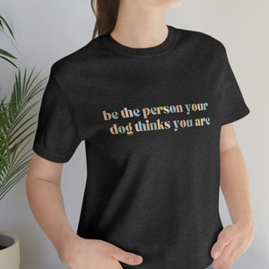 Be the Person Your Dog Thinks You Are, Womens Shirt, Cute Dog Shirt, Dog Owners Gifts, Funny Dog Shirt, Gift for Dog Moms
