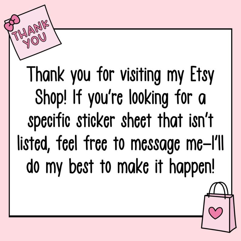 May include: A pink thank you note with the text "THANK YOU" in black letters. The note is on a white background with a pink shopping bag with a pink heart on it in the bottom right corner. The text below the note says "Thank you for visiting my Etsy Shop! If you're looking for a specific sticker sheet that isn't listed, feel free to message me-I'll do my best to make it happen!"