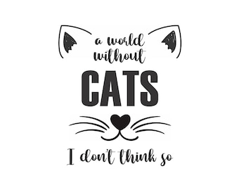 A World Without Cats...I Don't Think So for crafts and printable wall art decor, PDF, SVG, JPG for Download only