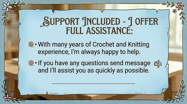 May include: A light blue rectangular sign with a decorative floral border containing the text: SUPPORT INCLUDED - I OFFER FULL ASSISTANCE: With many years of Crochet and Knitting experience, I'm always happy to help. If you have any questions send message and I'll assist you as quickly as possible.