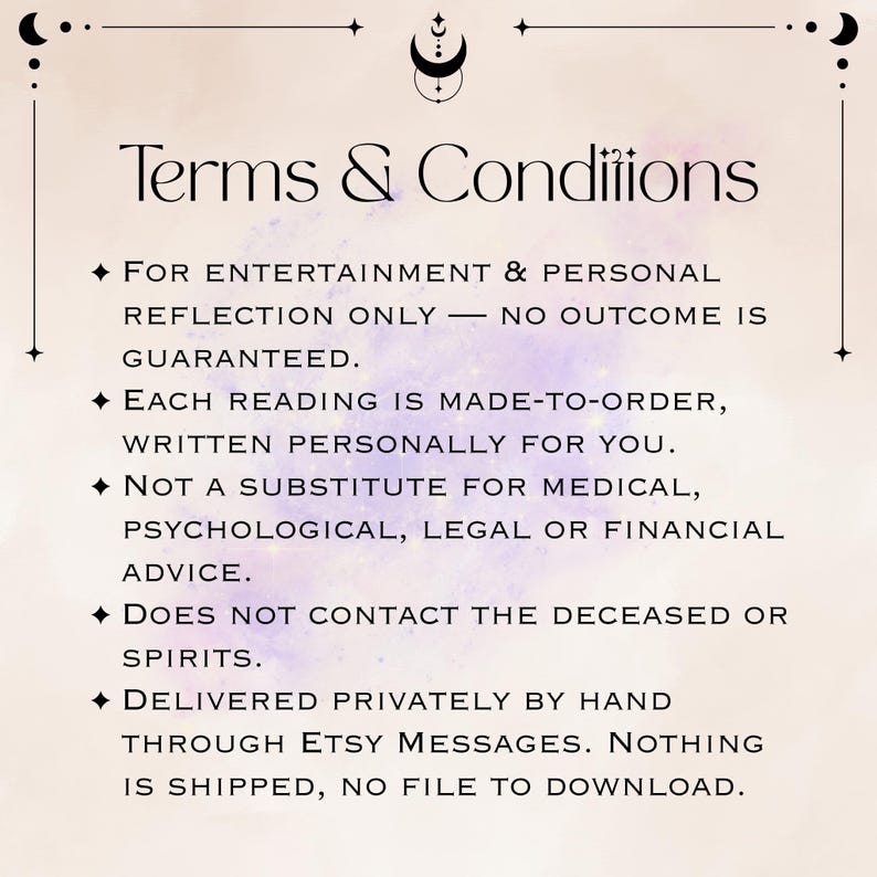 Pode incluir: Um gr&aacute;fico digital com o t&iacute;tulo Terms & Conditions em fonte serifada preta. O texto diz: For entertainment & personal reflection only&mdash;no outcome is guaranteed. Each reading is made-to-order, written personally for you. Not a substitute for medical, psychological, legal or financial advice. Does not contact the deceased or spirits. Delivered privately by hand through Etsy Messages. Nothing is shipped, no file to download.