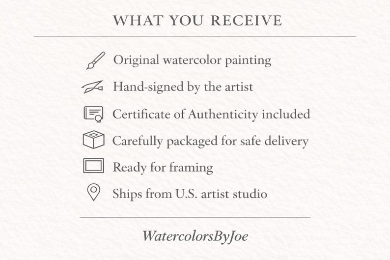 May include: A white informational card with black text titled WHAT YOU RECEIVE. It lists six items with icons: Original watercolor painting, Hand-signed by the artist, Certificate of Authenticity included, Carefully packaged, Ready for framing, and Ships from U.S. artist studio. The text WatercolorsByJoe appears at the bottom.