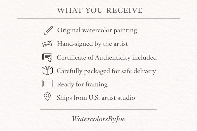May include: A white informational graphic with the heading WHAT YOU RECEIVE. It lists six items with icons: original watercolor painting, hand-signed by the artist, certificate of authenticity, packaged for delivery, ready for framing, and WatercolorsByJoe.