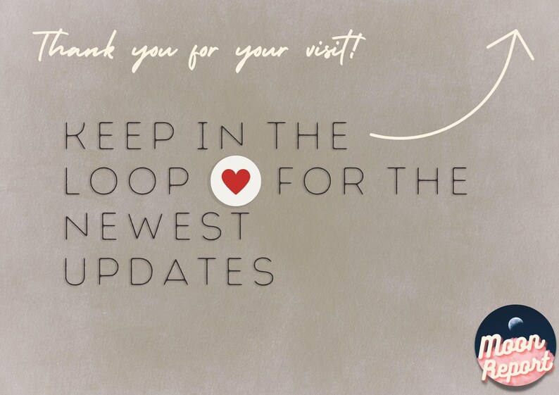 May include: A light beige graphic with the text Thank you for your visit! KEEP IN THE LOOP FOR THE NEWEST UPDATES with a red heart icon and a white arrow pointing upward. In the bottom right corner is a dark circular logo with the text Moon Report.