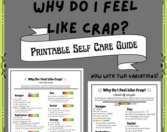May include: Printable self-care guide with the title "Why Do I Feel Like Crap?"  The guide is a chart with questions to help you identify why you are feeling bad and what you can do to feel better. The chart includes categories such as hunger, hydration, fun, social, energy, and bladder. There are two variations of the guide, one with a basic self-care guide and one with a more detailed self-care guide.