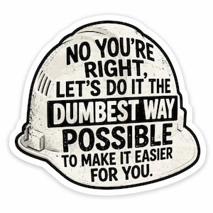 May include: A white hard hat sticker featuring a distressed texture and black text that reads: NO YOU'RE RIGHT, LET'S DO IT THE DUMBEST WAY POSSIBLE TO MAKE IT EASIER FOR YOU. The design is shaped like a construction helmet with a black outline.