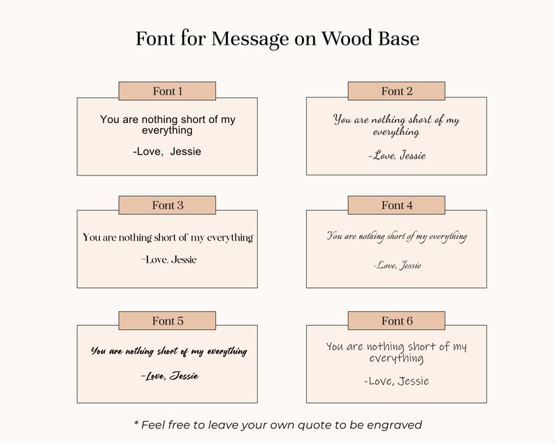 Puede incluir: Se muestran seis estilos de fuente diferentes sobre un fondo beige claro. Cada estilo de fuente muestra el texto "You are nothing short of my everything -Love, Jessie". El texto est&aacute; en un estilo de fuente cursivo. El texto se muestra en un cuadro rectangular con un borde marr&oacute;n claro. El texto "Font 1", "Font 2", "Font 3", "Font 4", "Font 5" y "Font 6" se muestra encima de cada cuadro. El texto "* Feel free to leave your own quote to be engraved" se muestra en la parte inferior de la imagen.