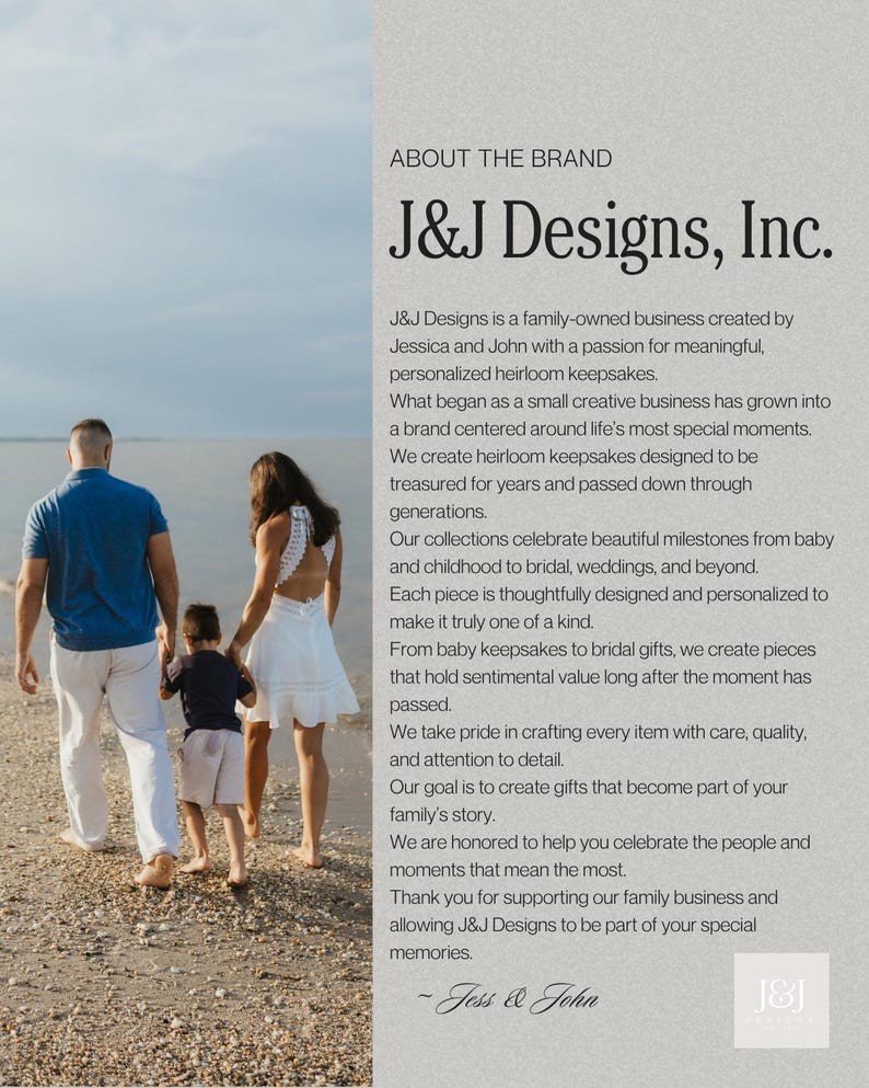 May include: A family of three walks along a beach. The text on the right side reads: ABOUT THE BRAND J&J Designs, Inc. J&J Designs is a family-owned business created by Jessica and John with a passion for meaningful, personalized heirloom keepsakes.
