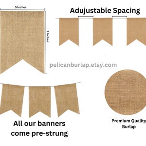 May include: A burlap banner with 5 inch by 7 inch flags. The banner is pre-strung and has adjustable spacing between the flags. The text "Adjustable Spacing" and "pelicanburlap.etsy.com" is visible in the image. The text "All our banners come pre-strung" and "Premium Quality Burlap" is also visible in the image.