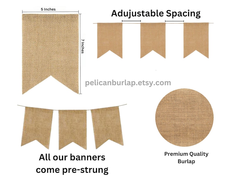 May include: A burlap banner with 5 inch by 7 inch flags. The banner is pre-strung and has adjustable spacing between the flags. The text "Adjustable Spacing" and "pelicanburlap.etsy.com" is visible in the image. The text "All our banners come pre-strung" and "Premium Quality Burlap" is also visible in the image.