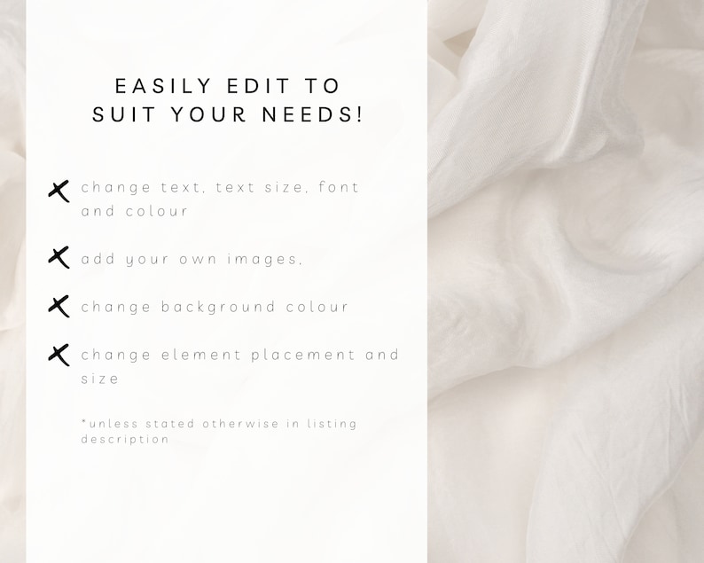 May include: Text on a white background that reads "EASILY EDIT TO SUIT YOUR NEEDS!" with a list of four bullet points: "change text, text size, font and colour", "add your own images", "change background colour", and "change element placement and size". The text at the bottom of the image reads "*unless stated otherwise in listing description".